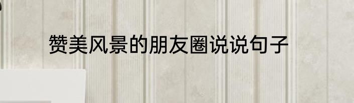 赞美风景的朋友圈说说句子
