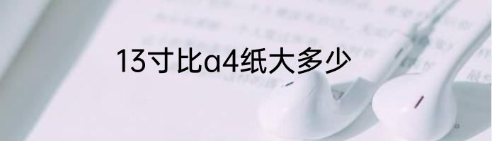 13寸比a4纸大多少