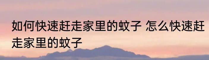 如何快速赶走家里的蚊子 怎么快速赶走家里的蚊子