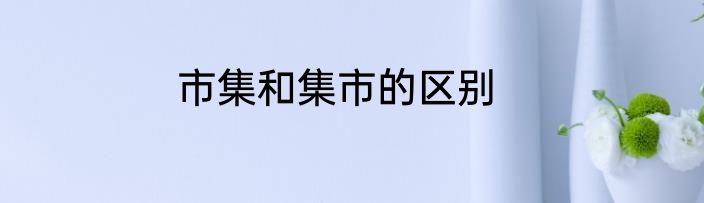 市集和集市的区别