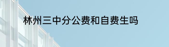 林州三中分公费和自费生吗