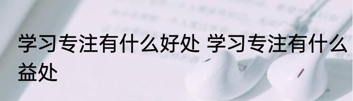 学习专注有什么好处 学习专注有什么益处