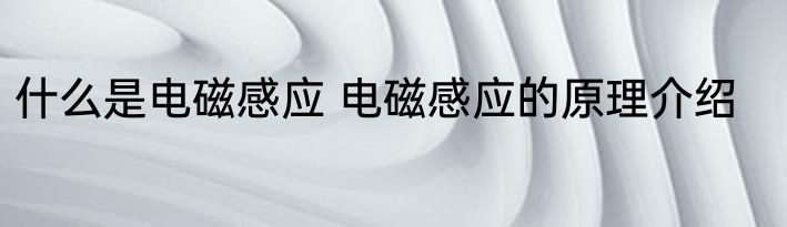 什么是电磁感应 电磁感应的原理介绍