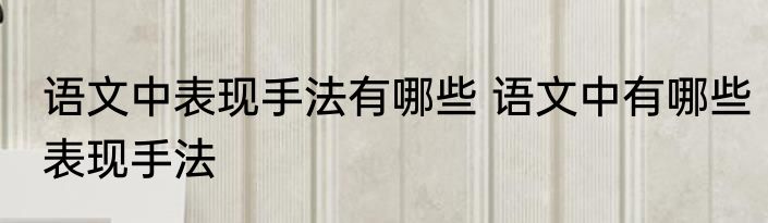 语文中表现手法有哪些 语文中有哪些表现手法