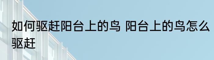 如何驱赶阳台上的鸟 阳台上的鸟怎么驱赶