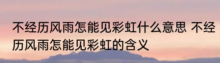 不经历风雨怎能见彩虹什么意思 不经历风雨怎能见彩虹的含义