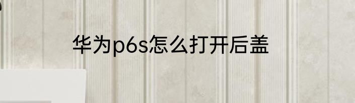 华为p6s怎么打开后盖