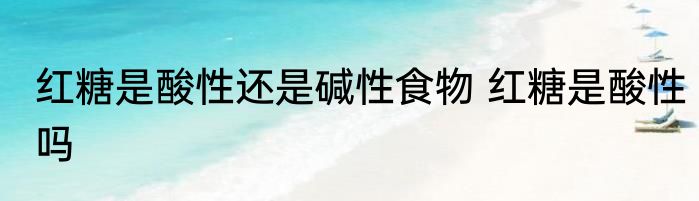 红糖是酸性还是碱性食物 红糖是酸性吗