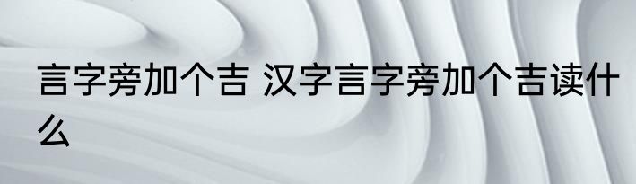 言字旁加个吉 汉字言字旁加个吉读什么