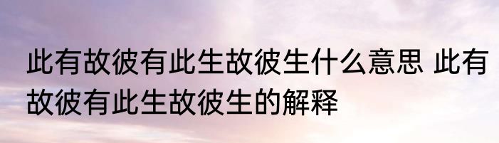 此有故彼有此生故彼生什么意思 此有故彼有此生故彼生的解释