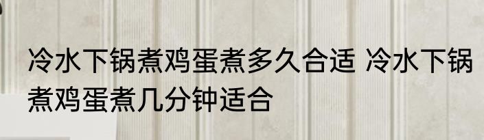 冷水下锅煮鸡蛋煮多久合适 冷水下锅煮鸡蛋煮几分钟适合