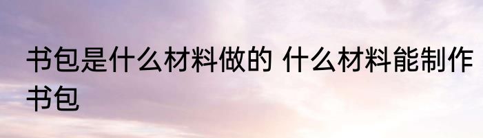 书包是什么材料做的 什么材料能制作书包