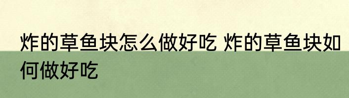 炸的草鱼块怎么做好吃 炸的草鱼块如何做好吃