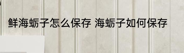 鲜海蛎子怎么保存 海蛎子如何保存