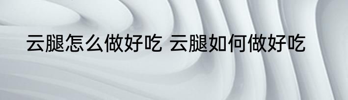 云腿怎么做好吃 云腿如何做好吃