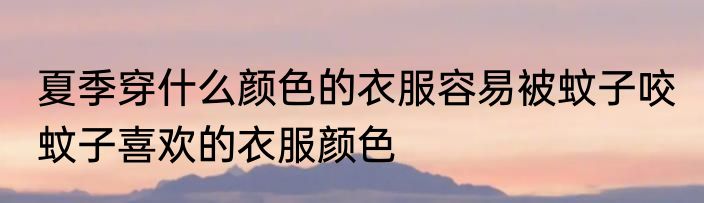 夏季穿什么颜色的衣服容易被蚊子咬 蚊子喜欢的衣服颜色