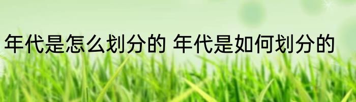 年代是怎么划分的 年代是如何划分的