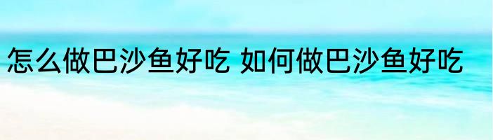 怎么做巴沙鱼好吃 如何做巴沙鱼好吃