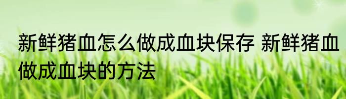 新鲜猪血怎么做成血块保存 新鲜猪血做成血块的方法