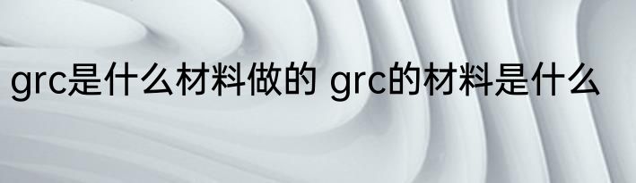 grc是什么材料做的 grc的材料是什么
