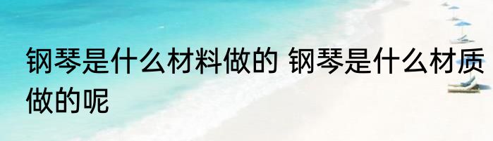 钢琴是什么材料做的 钢琴是什么材质做的呢