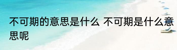 不可期的意思是什么 不可期是什么意思呢