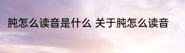 肫怎么读音是什么 关于肫怎么读音