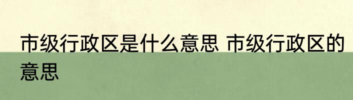 市级行政区是什么意思 市级行政区的意思