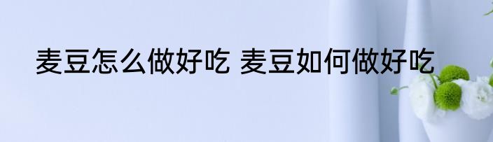 麦豆怎么做好吃 麦豆如何做好吃