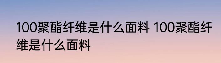 100聚酯纤维是什么面料 100聚酯纤维是什么面料