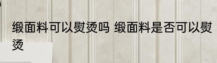 缎面料可以熨烫吗 缎面料是否可以熨烫