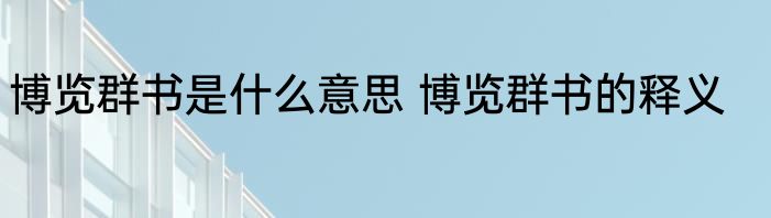 博览群书是什么意思 博览群书的释义