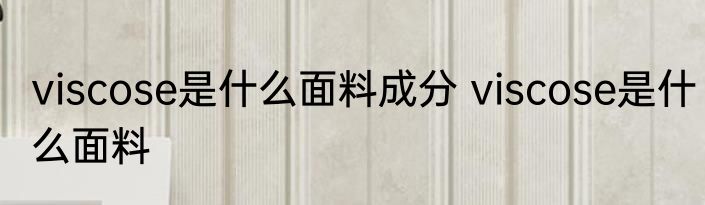 viscose是什么面料成分 viscose是什么面料