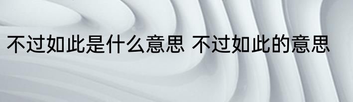 不过如此是什么意思 不过如此的意思
