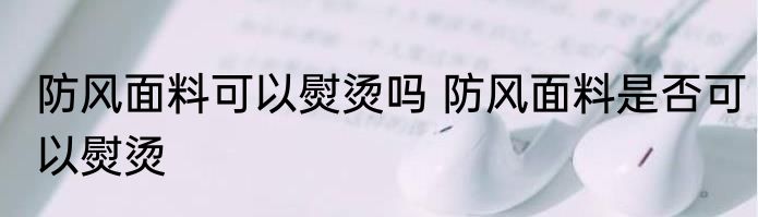 防风面料可以熨烫吗 防风面料是否可以熨烫