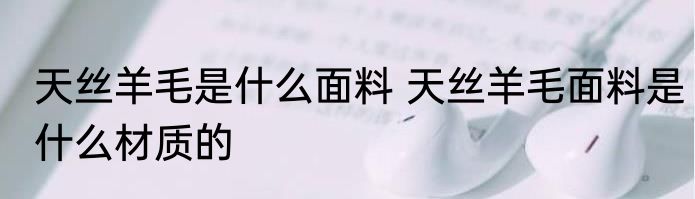 天丝羊毛是什么面料 天丝羊毛面料是什么材质的