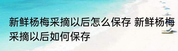 新鲜杨梅采摘以后怎么保存 新鲜杨梅采摘以后如何保存