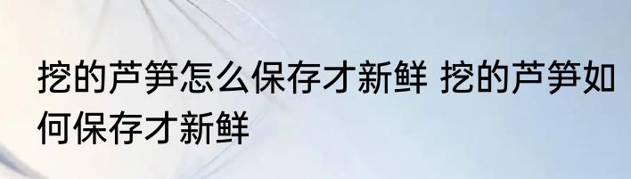 挖的芦笋怎么保存才新鲜 挖的芦笋如何保存才新鲜