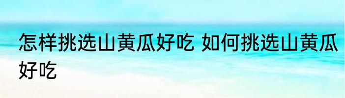 怎样挑选山黄瓜好吃 如何挑选山黄瓜好吃