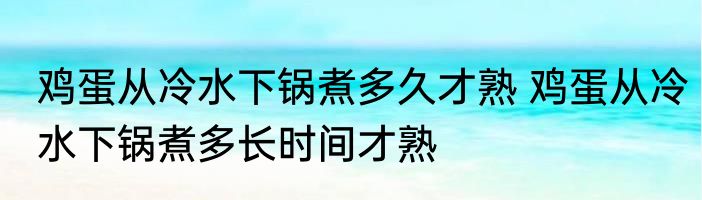 鸡蛋从冷水下锅煮多久才熟 鸡蛋从冷水下锅煮多长时间才熟