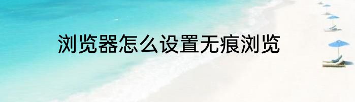 浏览器怎么设置无痕浏览
