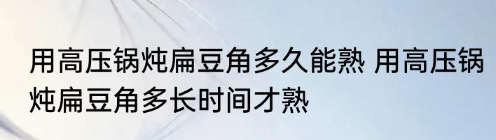 用高压锅炖扁豆角多久能熟 用高压锅炖扁豆角多长时间才熟