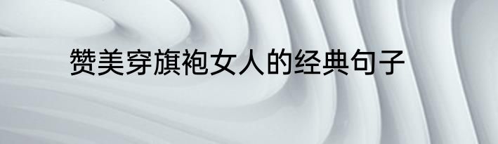 赞美穿旗袍女人的经典句子