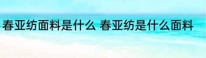 春亚纺面料是什么 春亚纺是什么面料