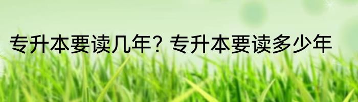 专升本要读几年? 专升本要读多少年