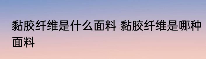 黏胶纤维是什么面料 黏胶纤维是哪种面料