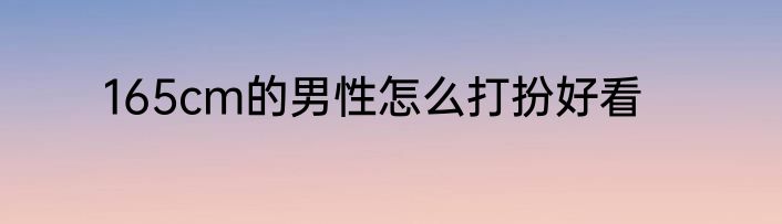 165cm的男性怎么打扮好看