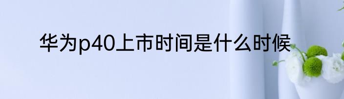 华为p40上市时间是什么时候