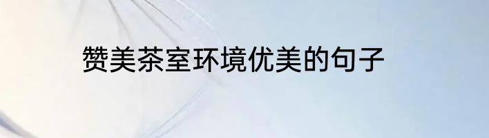 赞美茶室环境优美的句子