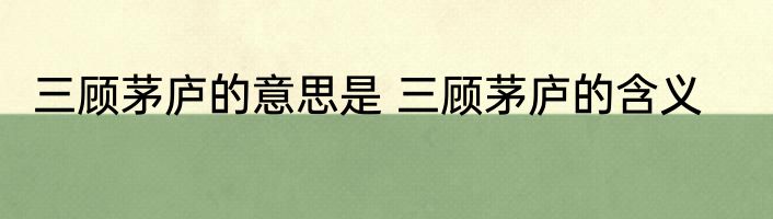 三顾茅庐的意思是 三顾茅庐的含义